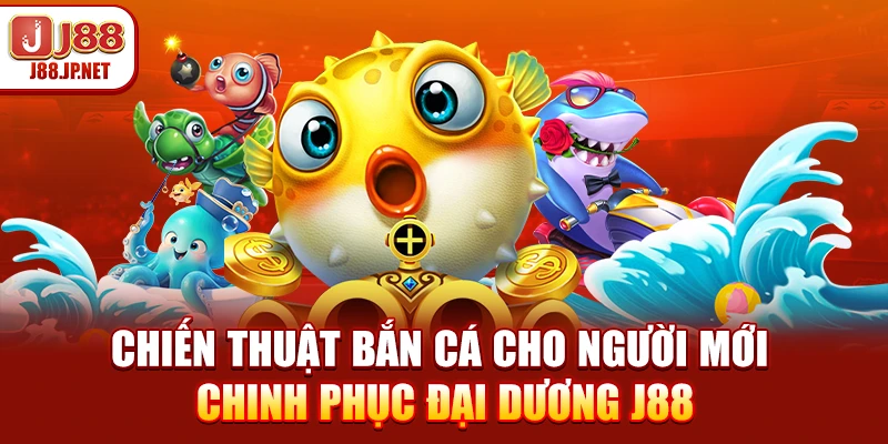 Chiến Thuật Bắn Cá Cho Người Mới - Chinh Phục Đại Dương J88