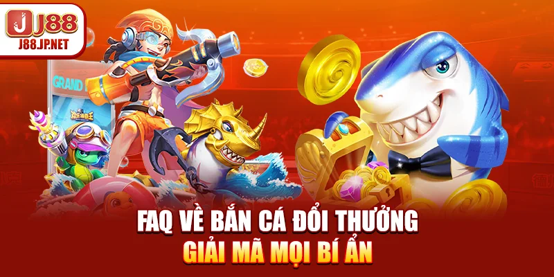 FAQ về bắn cá đổi thưởng - Giải mã mọi bí ẩn